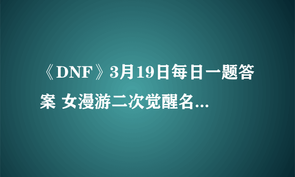 《DNF》3月19日每日一题答案 女漫游二次觉醒名称是什么