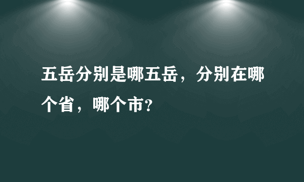 五岳分别是哪五岳，分别在哪个省，哪个市？