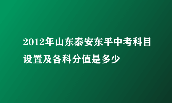 2012年山东泰安东平中考科目设置及各科分值是多少