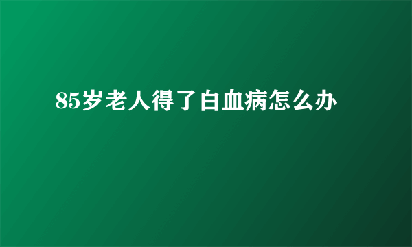 85岁老人得了白血病怎么办