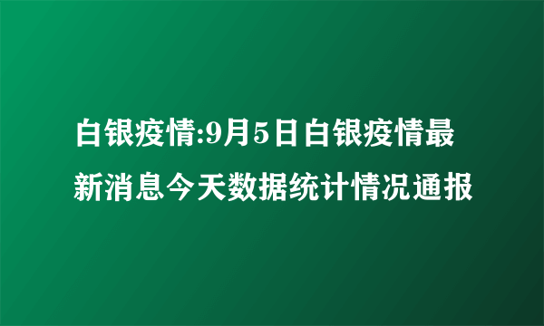 白银疫情:9月5日白银疫情最新消息今天数据统计情况通报