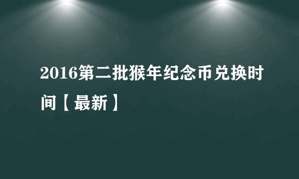 2016第二批猴年纪念币兑换时间【最新】