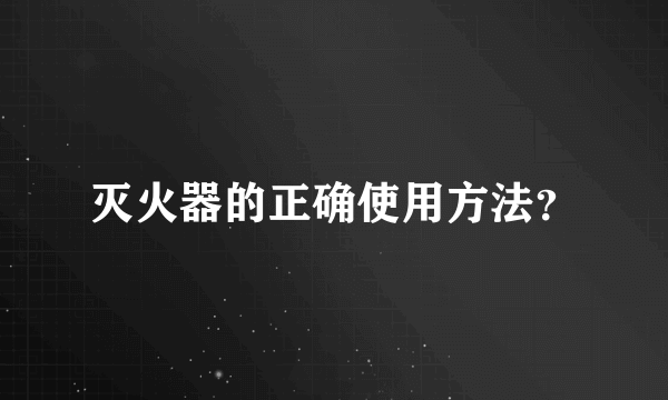 灭火器的正确使用方法？