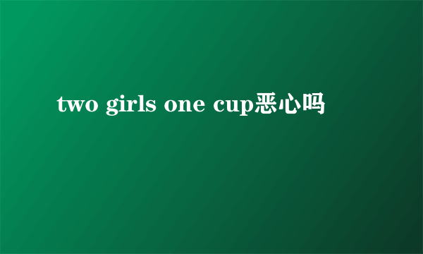 two girls one cup恶心吗