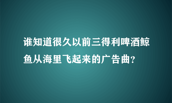 谁知道很久以前三得利啤酒鲸鱼从海里飞起来的广告曲？