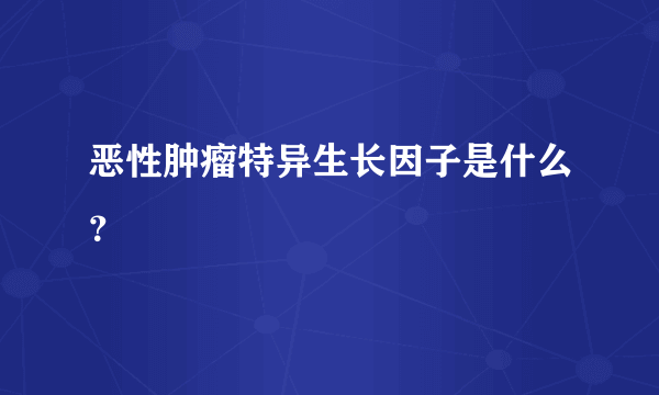 恶性肿瘤特异生长因子是什么？