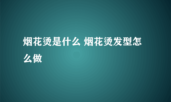 烟花烫是什么 烟花烫发型怎么做