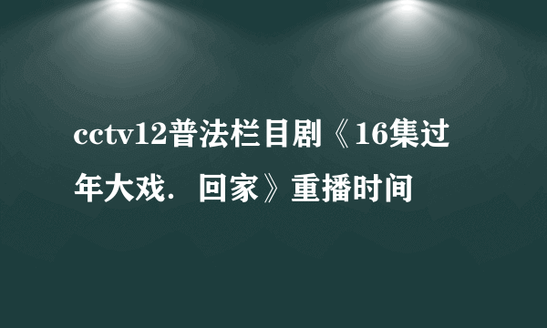 cctv12普法栏目剧《16集过年大戏．回家》重播时间