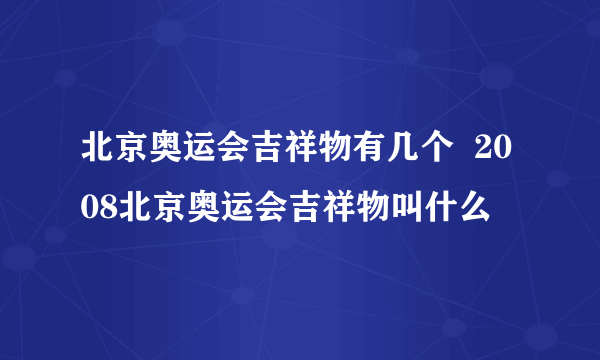 北京奥运会吉祥物有几个  2008北京奥运会吉祥物叫什么