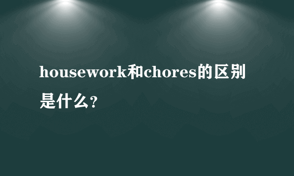 housework和chores的区别是什么？