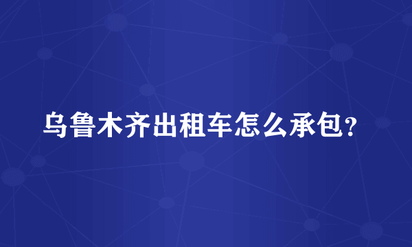 乌鲁木齐出租车怎么承包？