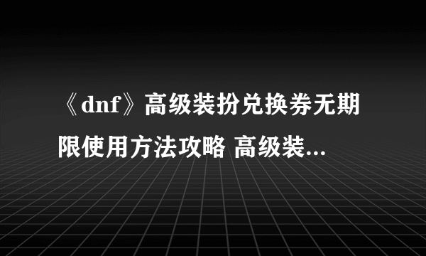 《dnf》高级装扮兑换券无期限使用方法攻略 高级装扮兑换券无期限怎么使用