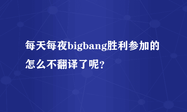 每天每夜bigbang胜利参加的怎么不翻译了呢？