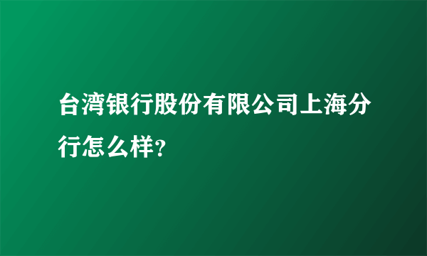 台湾银行股份有限公司上海分行怎么样？