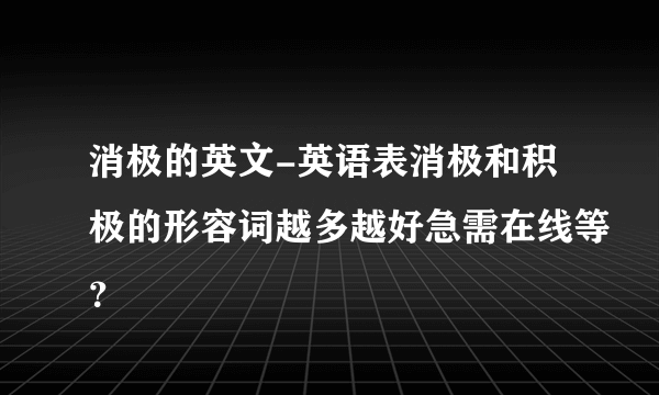 消极的英文-英语表消极和积极的形容词越多越好急需在线等？