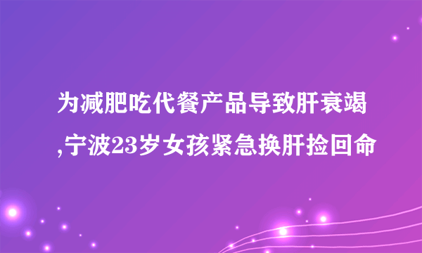 为减肥吃代餐产品导致肝衰竭,宁波23岁女孩紧急换肝捡回命