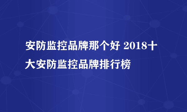 安防监控品牌那个好 2018十大安防监控品牌排行榜