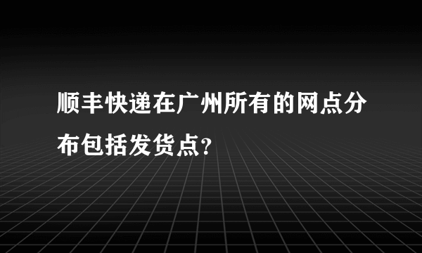 顺丰快递在广州所有的网点分布包括发货点？