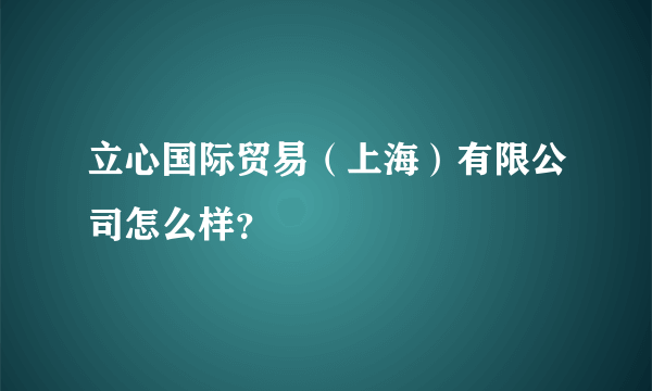 立心国际贸易（上海）有限公司怎么样？