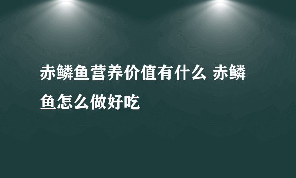 赤鳞鱼营养价值有什么 赤鳞鱼怎么做好吃