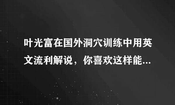 叶光富在国外洞穴训练中用英文流利解说，你喜欢这样能文能武的航天员吗？