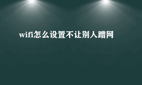 wifi怎么设置不让别人蹭网