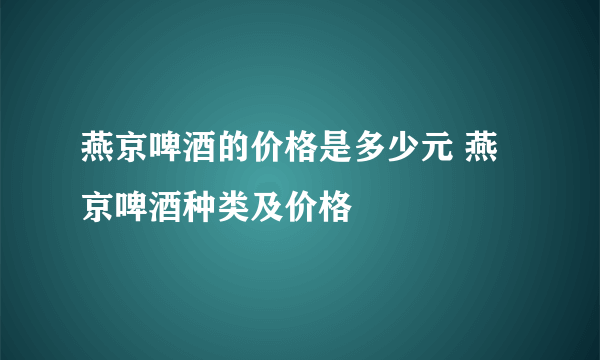 燕京啤酒的价格是多少元 燕京啤酒种类及价格