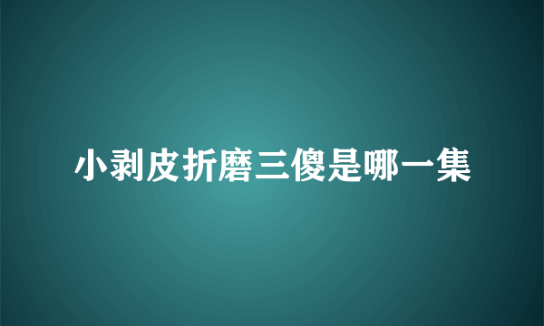 小剥皮折磨三傻是哪一集