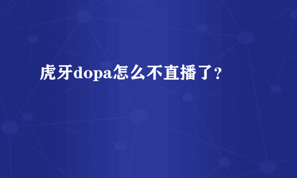 虎牙dopa怎么不直播了？