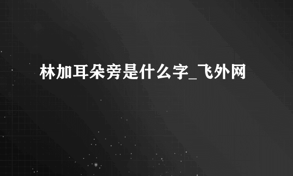 林加耳朵旁是什么字_飞外网