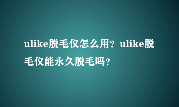 ulike脱毛仪怎么用？ulike脱毛仪能永久脱毛吗？