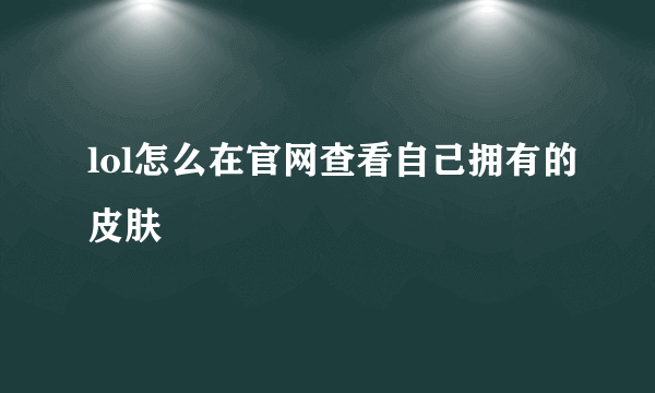 lol怎么在官网查看自己拥有的皮肤