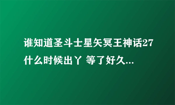 谁知道圣斗士星矢冥王神话27什么时候出丫 等了好久了 有准确时间么