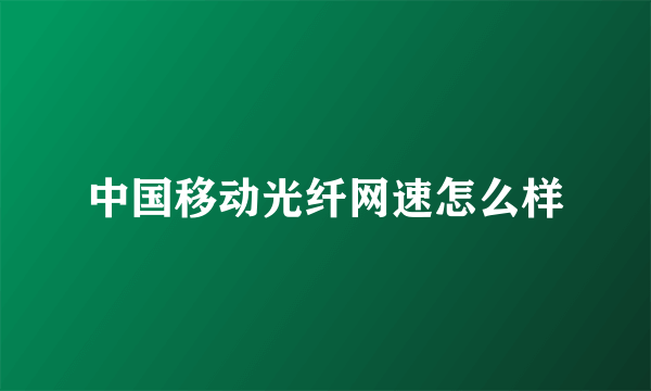 中国移动光纤网速怎么样