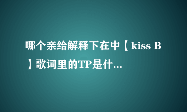 哪个亲给解释下在中【kiss B】歌词里的TP是什么意思啊…？