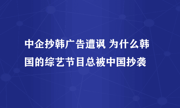 中企抄韩广告遭讽 为什么韩国的综艺节目总被中国抄袭