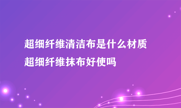 超细纤维清洁布是什么材质 超细纤维抹布好使吗