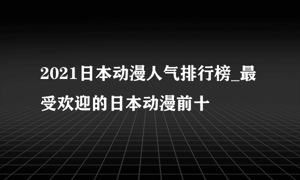 2021日本动漫人气排行榜_最受欢迎的日本动漫前十