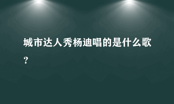 城市达人秀杨迪唱的是什么歌？