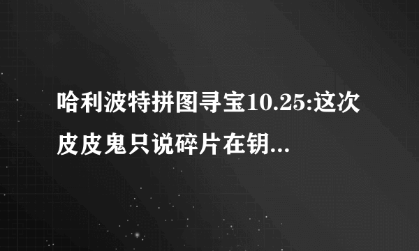 哈利波特拼图寻宝10.25:这次皮皮鬼只说碎片在钥匙管理员猎场看守那里