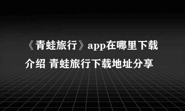 《青蛙旅行》app在哪里下载介绍 青蛙旅行下载地址分享