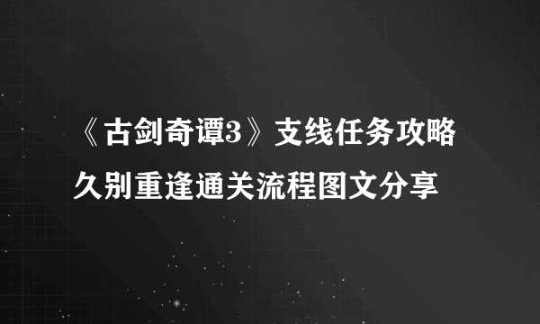 《古剑奇谭3》支线任务攻略 久别重逢通关流程图文分享