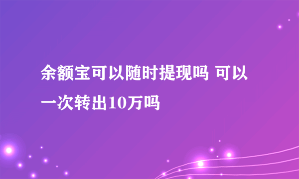 余额宝可以随时提现吗 可以一次转出10万吗