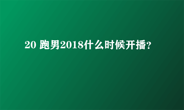 20 跑男2018什么时候开播？