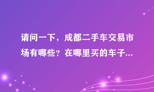 请问一下，成都二手车交易市场有哪些？在哪里买的车子好点呢？