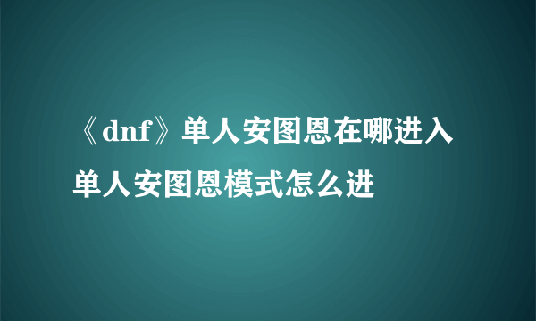 《dnf》单人安图恩在哪进入 单人安图恩模式怎么进