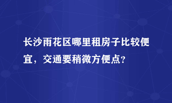 长沙雨花区哪里租房子比较便宜，交通要稍微方便点？