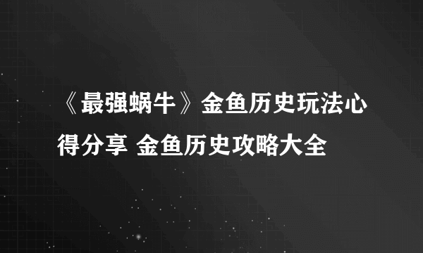 《最强蜗牛》金鱼历史玩法心得分享 金鱼历史攻略大全