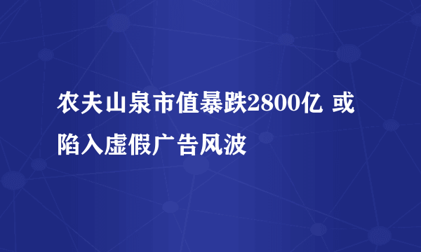 农夫山泉市值暴跌2800亿 或陷入虚假广告风波