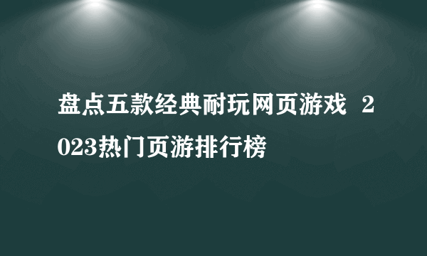 盘点五款经典耐玩网页游戏  2023热门页游排行榜